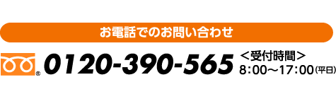 お電話でのお問い合わせ　０１２０−３９０−５６５　受付時間8:00〜17:00(平日)