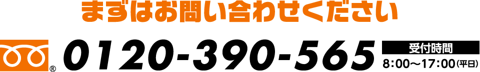 まずはお問い合わせください　０１２０−３９０−５６５　受付時間8:00〜17:00(平日)